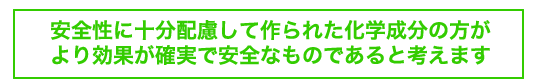 安全性に十分配慮して作られた化学成分の方がより効果が確実で安全なものであると考えます