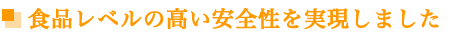 食品レベルの高い安全性を実現しました