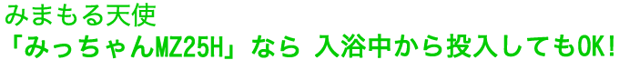 みまもる天使「みっちゃんMZ25H」なら入浴中から投入してもOK