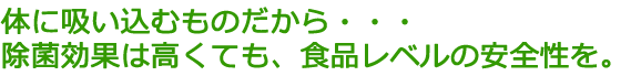 体に吸い込むものだから除菌効果は高くても食品レベルの安全性を