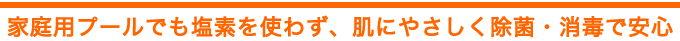 家庭用プールでも塩素を使わず、肌にやさしく除菌消臭できて安心